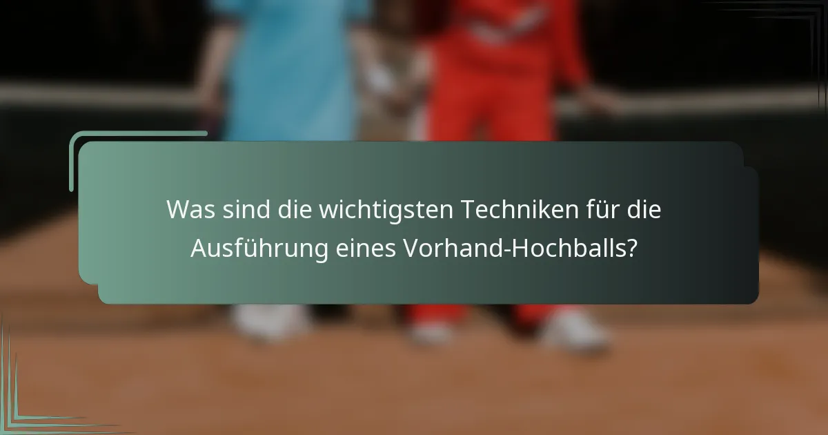 Was sind die wichtigsten Techniken für die Ausführung eines Vorhand-Hochballs?