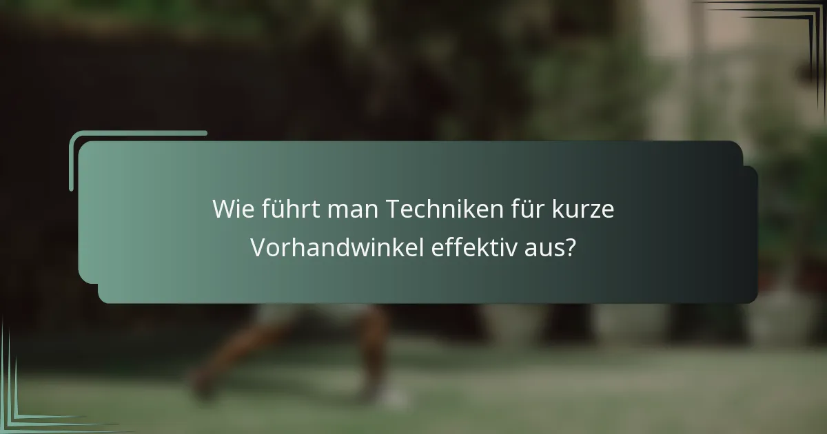 Wie führt man Techniken für kurze Vorhandwinkel effektiv aus?