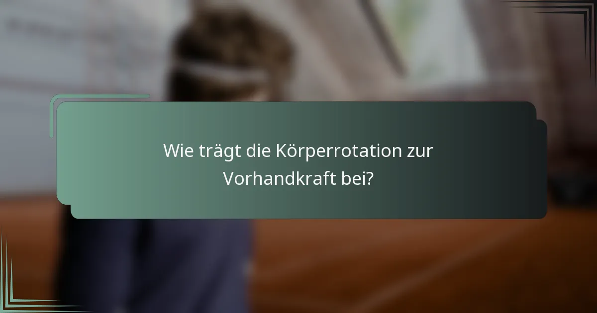 Wie trägt die Körperrotation zur Vorhandkraft bei?